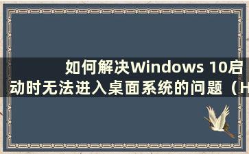 如何解决Windows 10启动时无法进入桌面系统的问题（How to Solution the Problem of Cannot Enter the Desktop System When Win